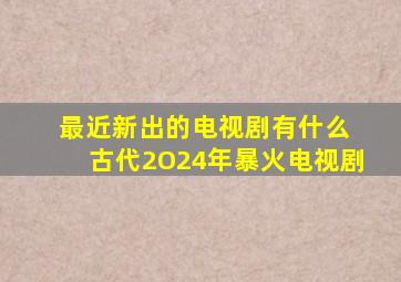 最近新出的电视剧有什么 古代2O24年暴火电视剧